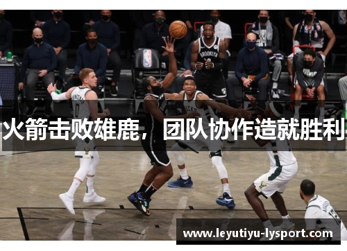 火箭击败雄鹿，团队协作造就胜利