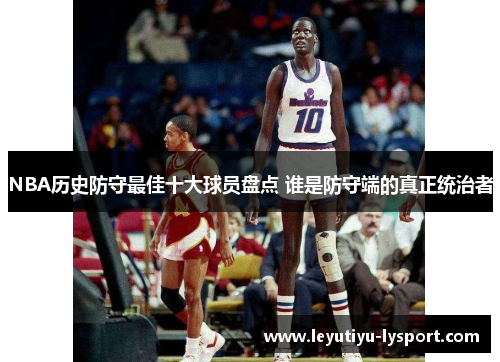 NBA历史防守最佳十大球员盘点 谁是防守端的真正统治者