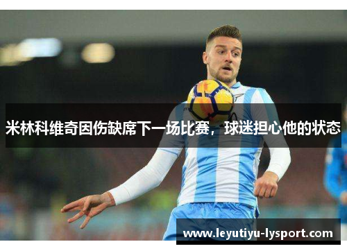 米林科维奇因伤缺席下一场比赛，球迷担心他的状态