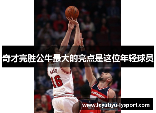 奇才完胜公牛最大的亮点是这位年轻球员