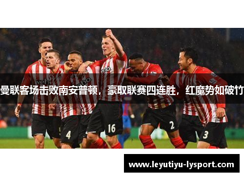 曼联客场击败南安普顿，豪取联赛四连胜，红魔势如破竹