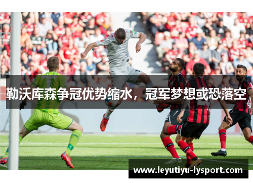 勒沃库森争冠优势缩水，冠军梦想或恐落空