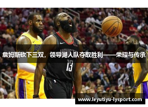 詹姆斯砍下三双，领导湖人队夺取胜利——荣耀与传承