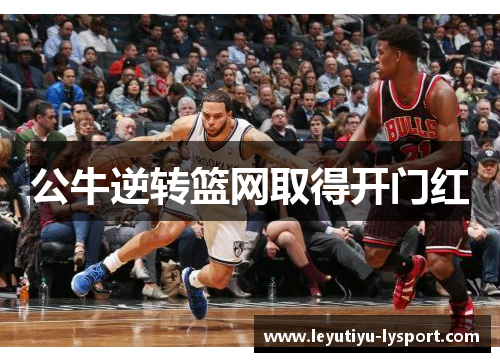 公牛逆转篮网取得开门红