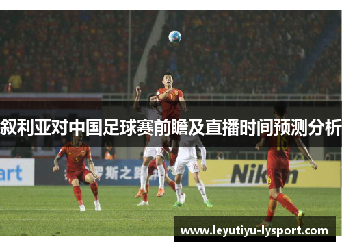 叙利亚对中国足球赛前瞻及直播时间预测分析