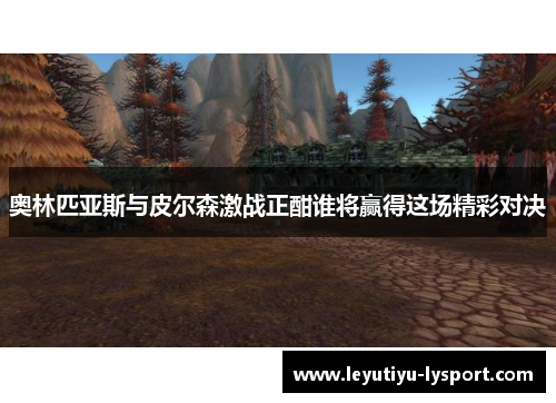 奥林匹亚斯与皮尔森激战正酣谁将赢得这场精彩对决