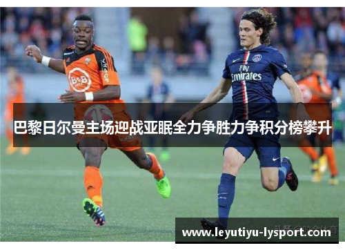 巴黎日尔曼主场迎战亚眠全力争胜力争积分榜攀升