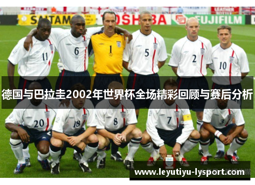 德国与巴拉圭2002年世界杯全场精彩回顾与赛后分析