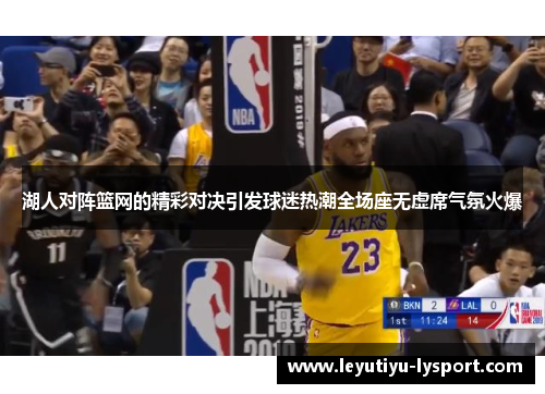 湖人对阵篮网的精彩对决引发球迷热潮全场座无虚席气氛火爆