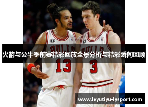 火箭与公牛季前赛精彩回放全景分析与精彩瞬间回顾